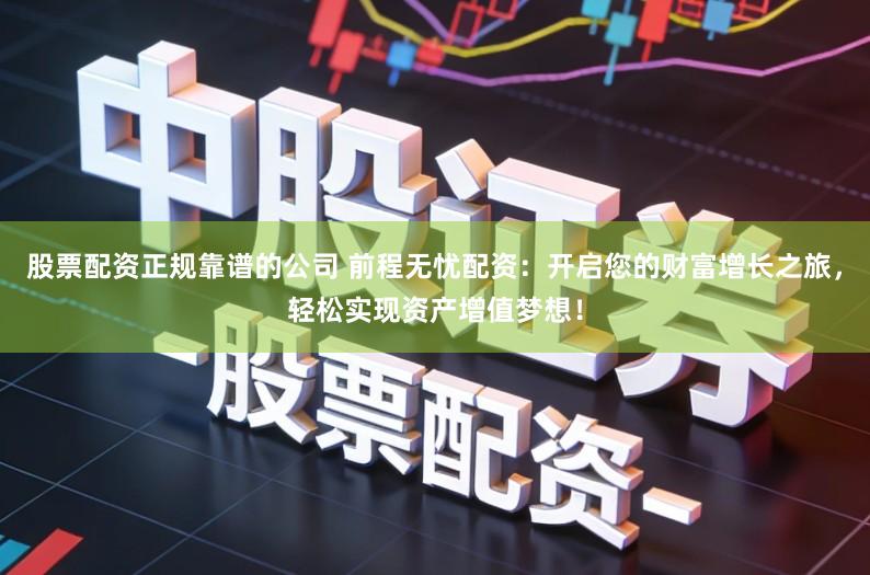 股票配资正规靠谱的公司 前程无忧配资:开启您的财富增长之旅,轻松实现资产增值梦想!