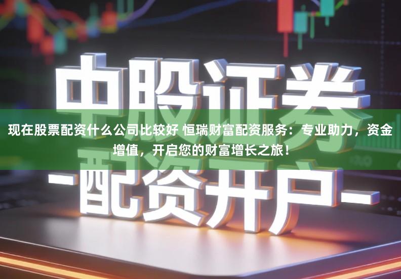 现在股票配资什么公司比较好 恒瑞财富配资服务:专业助力,资金增值,开启您的财富增长之旅!