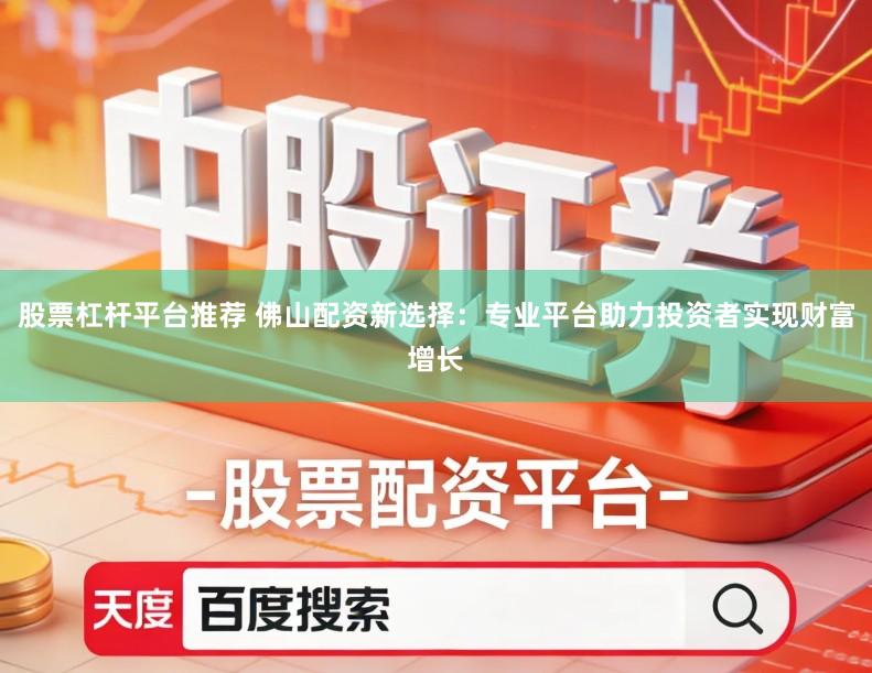 股票杠杆平台推荐 佛山配资新选择：专业平台助力投资者实现财富增长