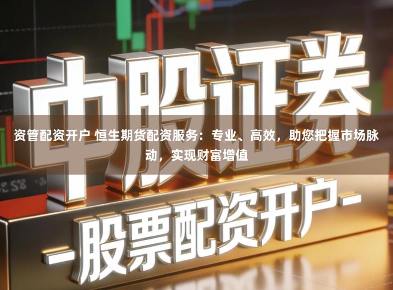 资管配资开户 恒生期货配资服务：专业、高效，助您把握市场脉动，实现财富增值