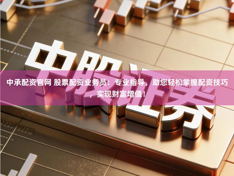 中承配资官网 股票配资业务员：专业指导，助您轻松掌握配资技巧，实现财富增值！