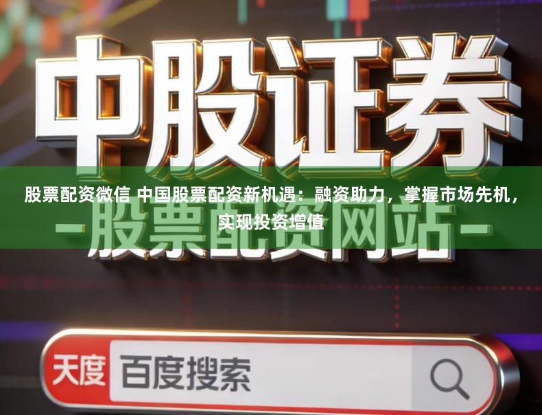 股票配资微信 中国股票配资新机遇：融资助力，掌握市场先机，实现投资增值