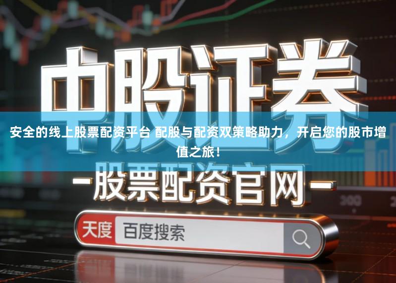 安全的线上股票配资平台 配股与配资双策略助力，开启您的股市增值之旅！