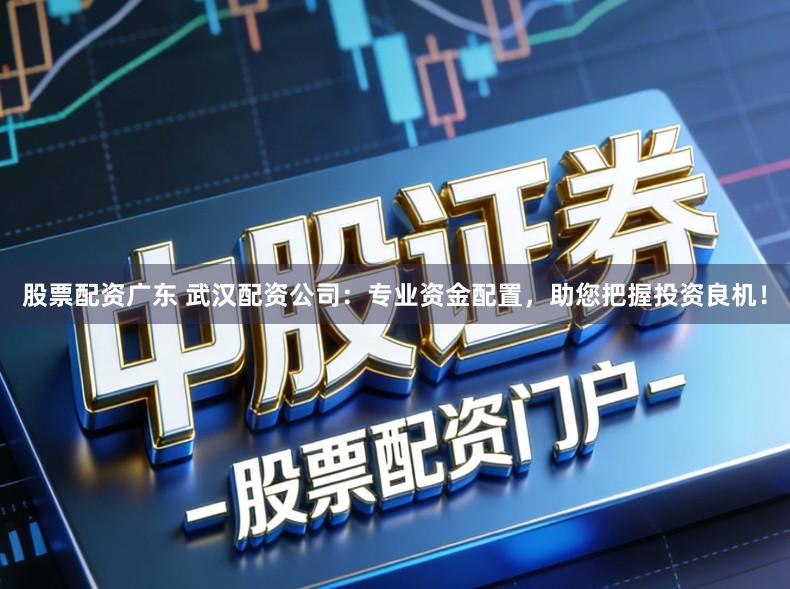 股票配资广东 武汉配资公司:专业资金配置,助您把握投资良机!