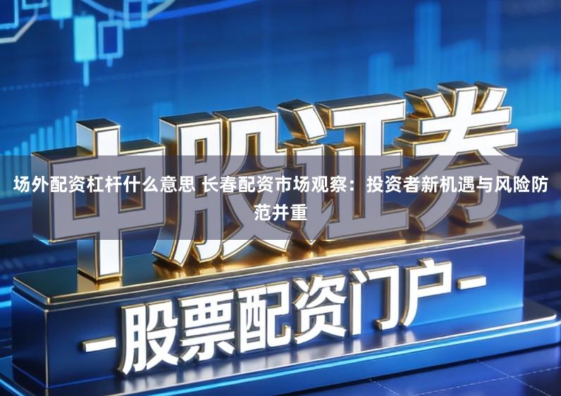 场外配资杠杆什么意思 长春配资市场观察:投资者新机遇与风险防范并重