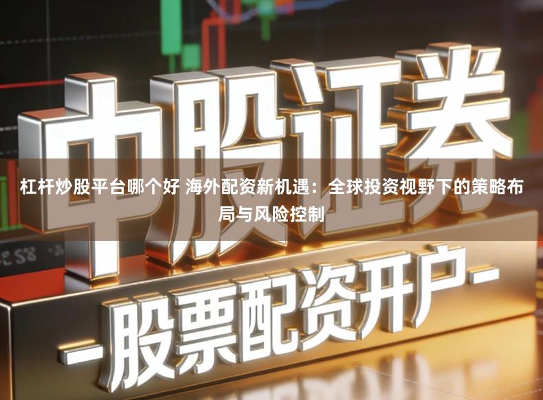 杠杆炒股平台哪个好 海外配资新机遇：全球投资视野下的策略布局与风险控制