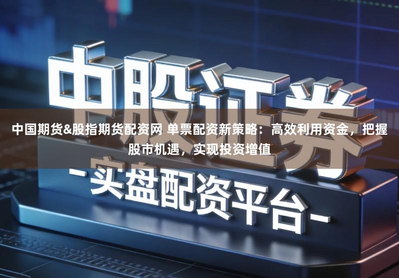 中国期货&股指期货配资网 单票配资新策略：高效利用资金，把握股市机遇，实现投资增值