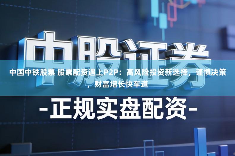 中国中铁股票 股票配资遇上P2P：高风险投资新选择，谨慎决策，财富增长快车道