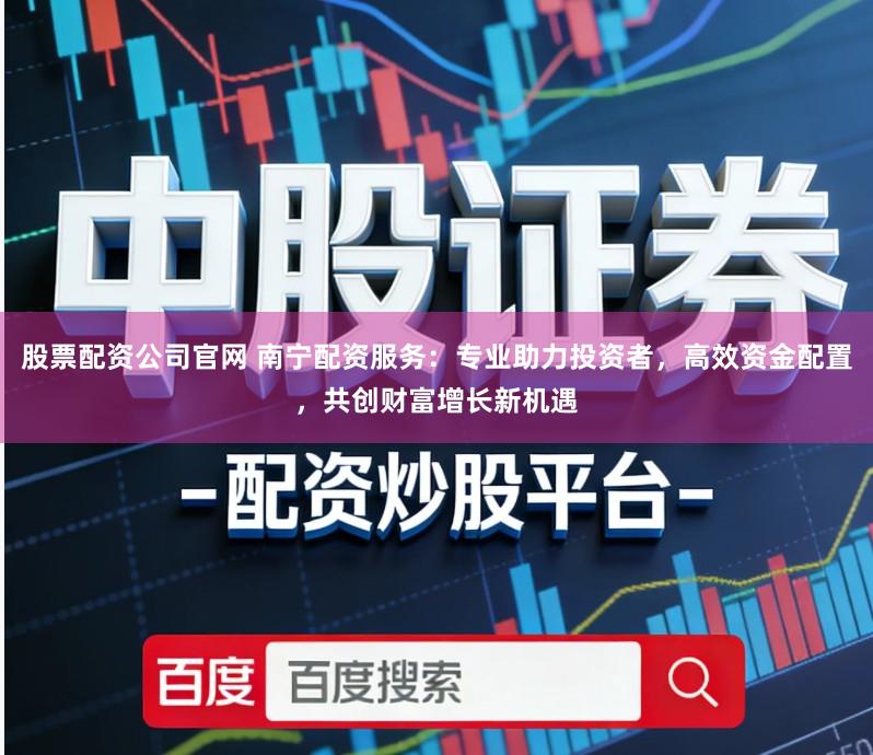 股票配资公司官网 南宁配资服务：专业助力投资者，高效资金配置，共创财富增长新机遇
