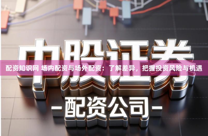 配资知识网 场内配资与场外配资：了解差异，把握投资风险与机遇