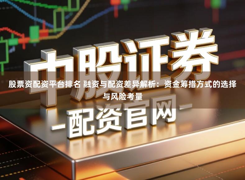股票资配资平台排名 融资与配资差异解析：资金筹措方式的选择与风险考量