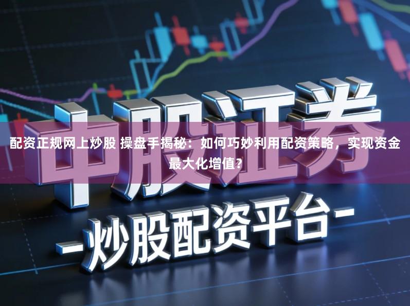 配资正规网上炒股 操盘手揭秘：如何巧妙利用配资策略，实现资金最大化增值？