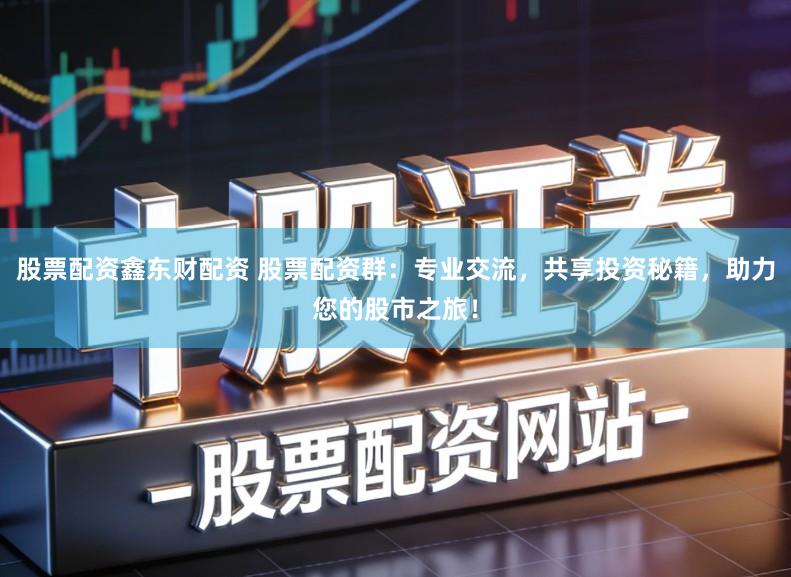 股票配资鑫东财配资 股票配资群：专业交流，共享投资秘籍，助力您的股市之旅！