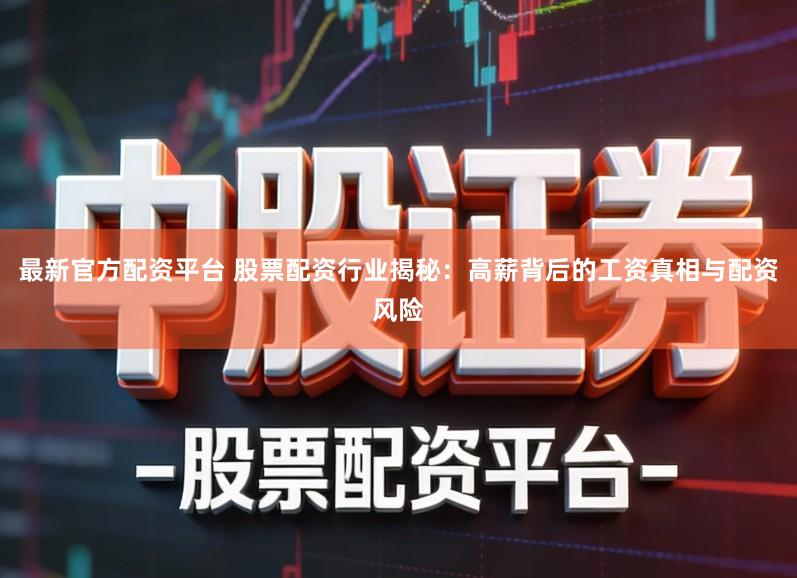 最新官方配资平台 股票配资行业揭秘：高薪背后的工资真相与配资风险