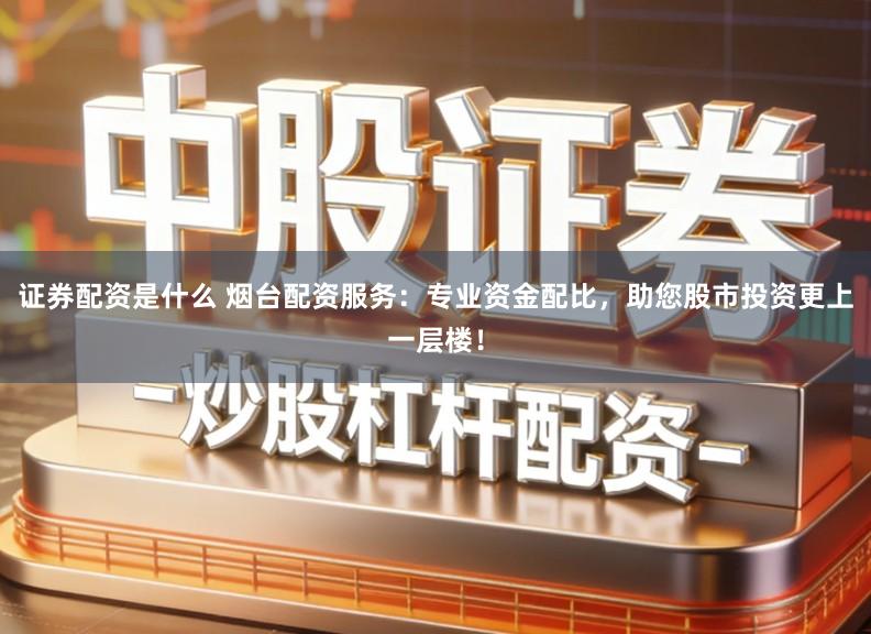 证券配资是什么 烟台配资服务：专业资金配比，助您股市投资更上一层楼！