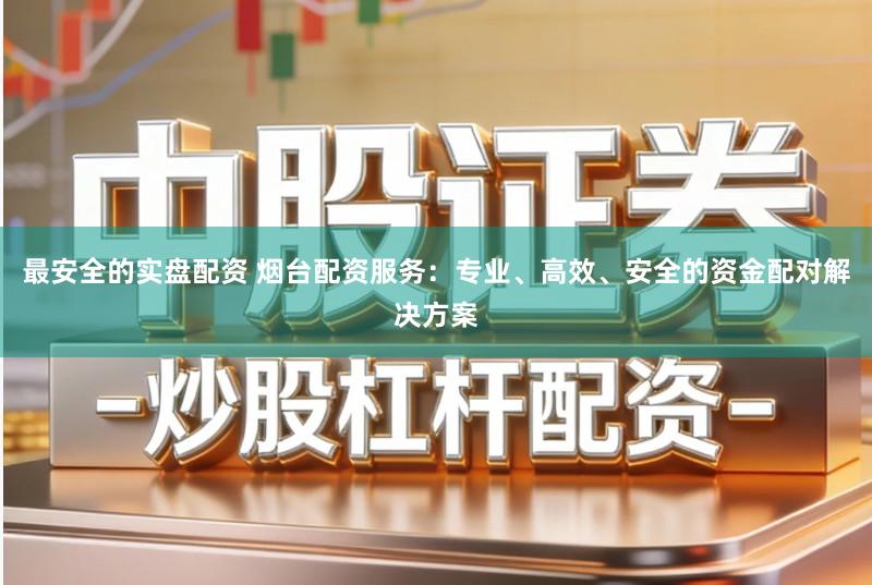 最安全的实盘配资 烟台配资服务：专业、高效、安全的资金配对解决方案