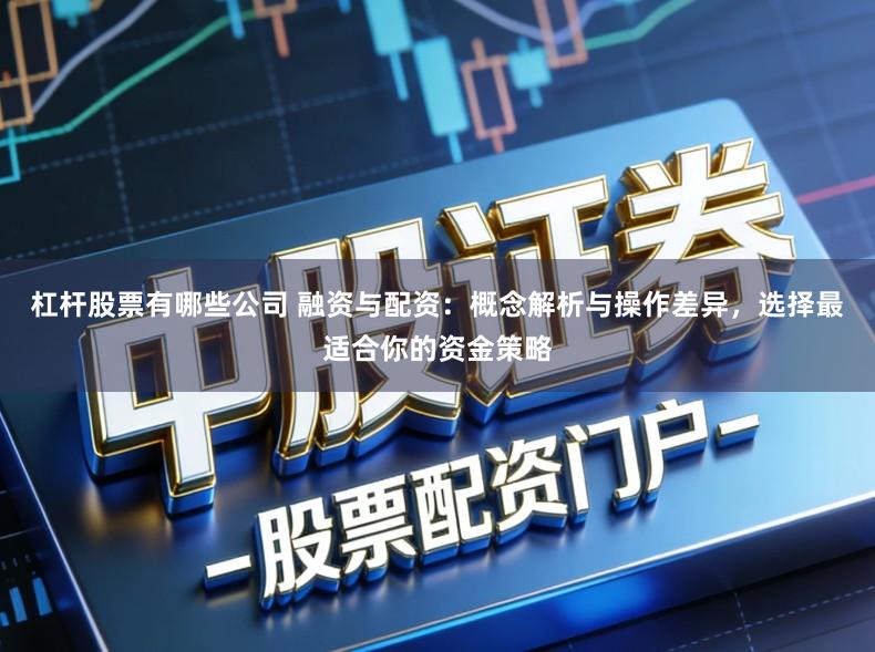 杠杆股票有哪些公司 融资与配资：概念解析与操作差异，选择最适合你的资金策略