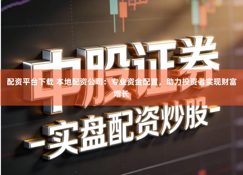 配资平台下载 本地配资公司：专业资金配置，助力投资者实现财富增长