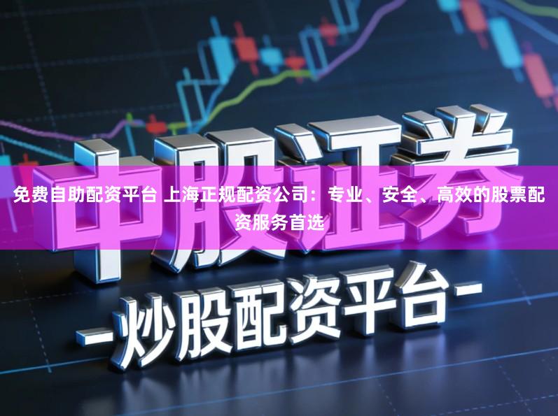 免费自助配资平台 上海正规配资公司:专业、安全、高效的股票配资服务首选