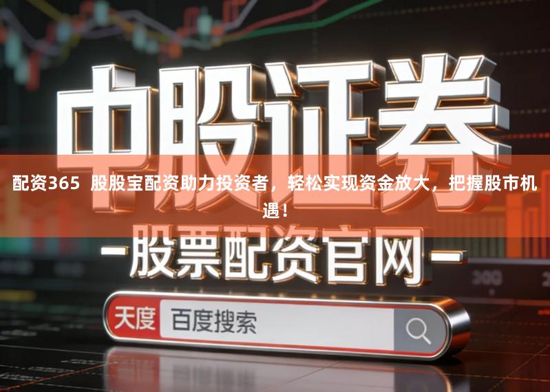 配资365  股股宝配资助力投资者，轻松实现资金放大，把握股市机遇！