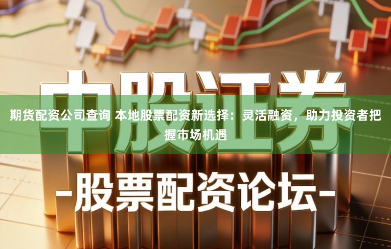 期货配资公司查询 本地股票配资新选择：灵活融资，助力投资者把握市场机遇