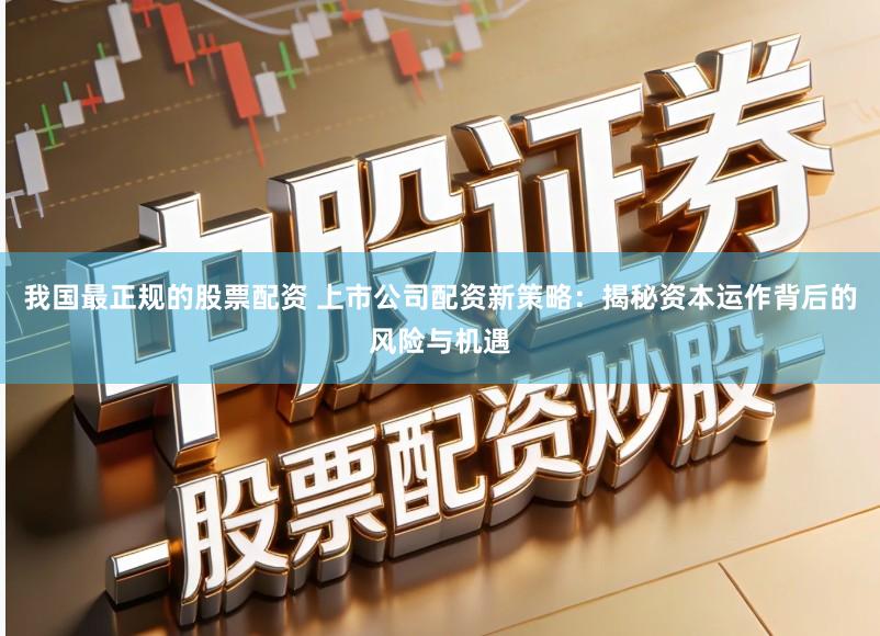 我国最正规的股票配资 上市公司配资新策略：揭秘资本运作背后的风险与机遇