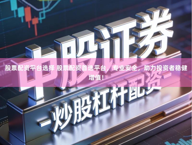 股票配资平台选择 股票配资首选平台，专业安全，助力投资者稳健增值！