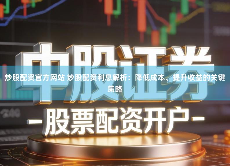 炒股配资官方网站 炒股配资利息解析：降低成本、提升收益的关键策略