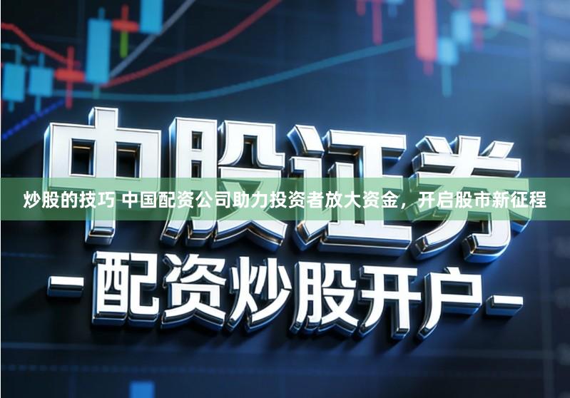炒股的技巧 中国配资公司助力投资者放大资金，开启股市新征程
