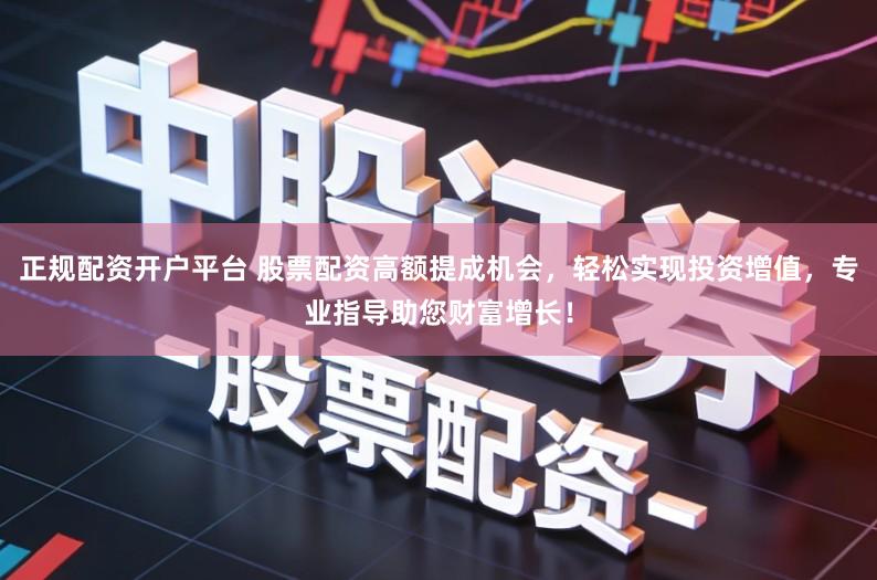 正规配资开户平台 股票配资高额提成机会，轻松实现投资增值，专业指导助您财富增长！