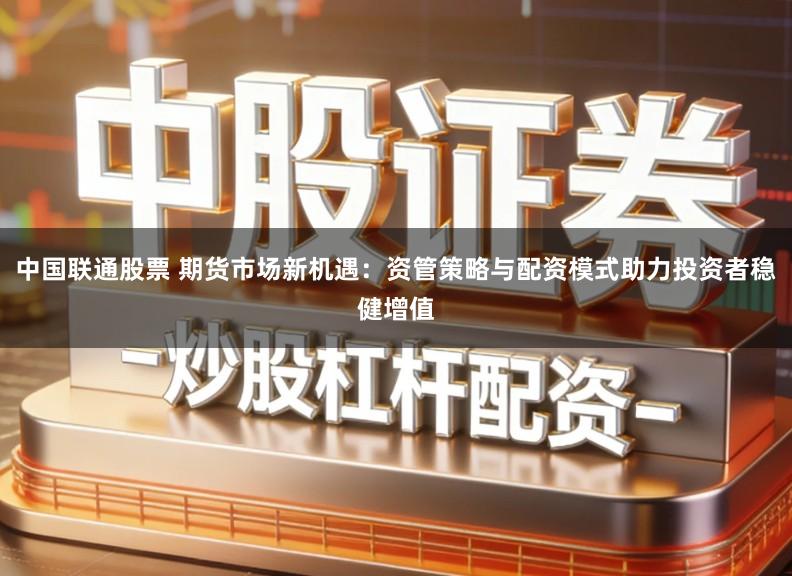 中国联通股票 期货市场新机遇：资管策略与配资模式助力投资者稳健增值