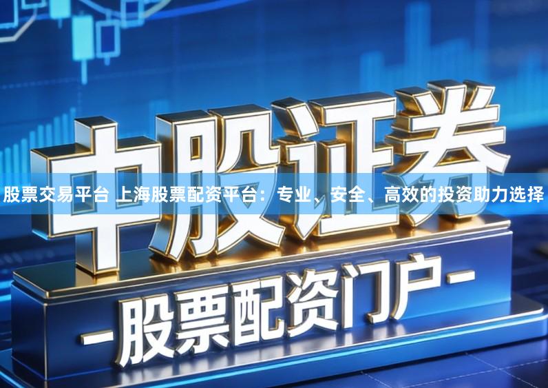 股票交易平台 上海股票配资平台：专业、安全、高效的投资助力选择