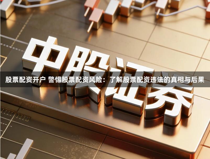 股票配资开户 警惕股票配资风险：了解股票配资违法的真相与后果