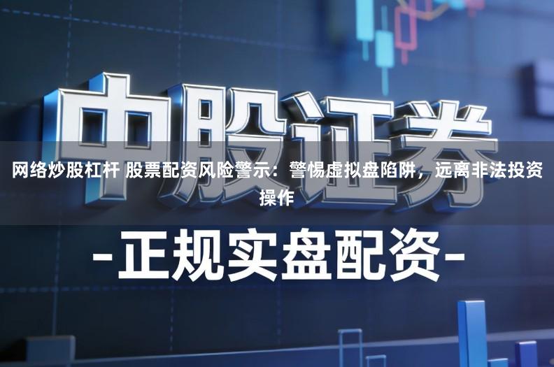 网络炒股杠杆 股票配资风险警示：警惕虚拟盘陷阱，远离非法投资操作