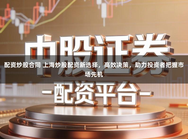 配资炒股合同 上海炒股配资新选择，高效决策，助力投资者把握市场先机