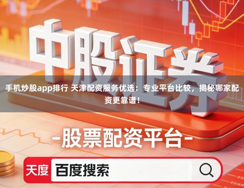 手机炒股app排行 天津配资服务优选：专业平台比较，揭秘哪家配资更靠谱！