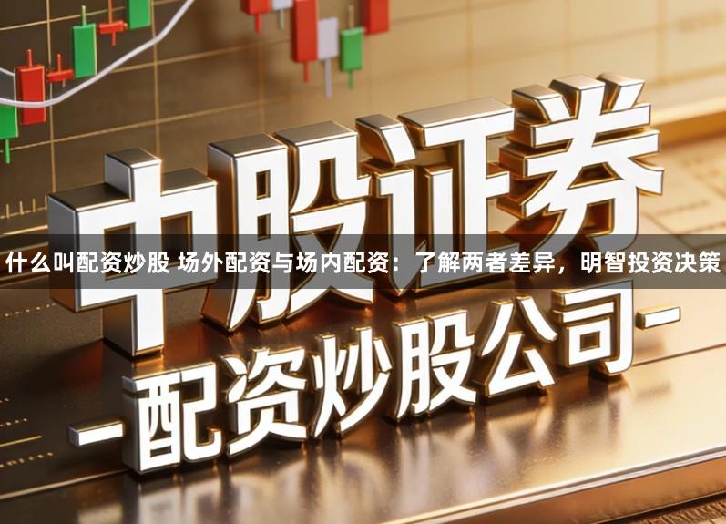 什么叫配资炒股 场外配资与场内配资：了解两者差异，明智投资决策