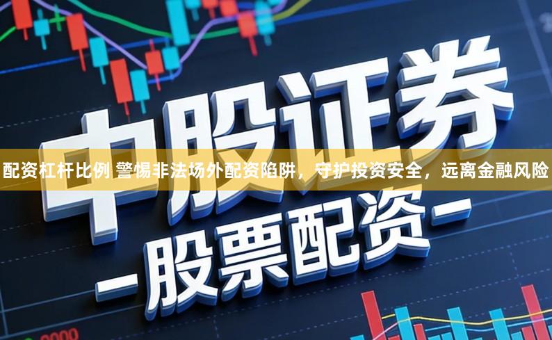 配资杠杆比例 警惕非法场外配资陷阱,守护投资安全,远离金融风险