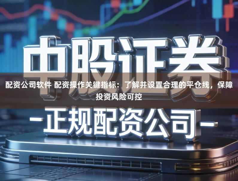 配资公司软件 配资操作关键指标：了解并设置合理的平仓线，保障投资风险可控