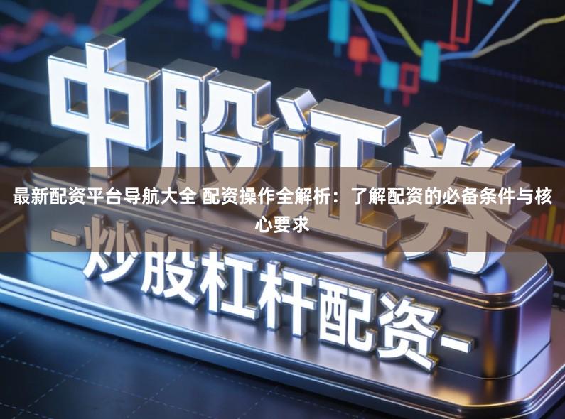 最新配资平台导航大全 配资操作全解析：了解配资的必备条件与核心要求
