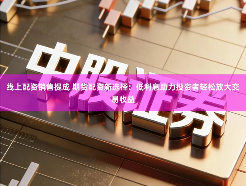 线上配资销售提成 期货配资新选择：低利息助力投资者轻松放大交易收益