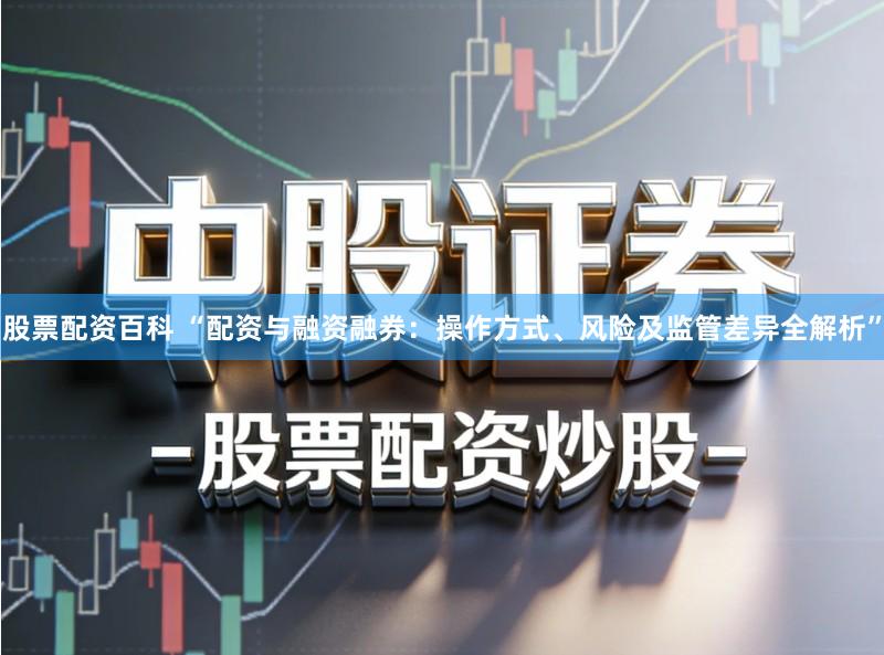 股票配资百科 “配资与融资融券：操作方式、风险及监管差异全解析”