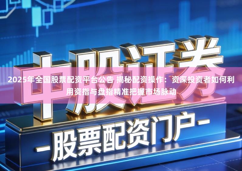 2025年全国股票配资平台公告 揭秘配资操作：资深投资者如何利用资指与盘指精准把握市场脉动