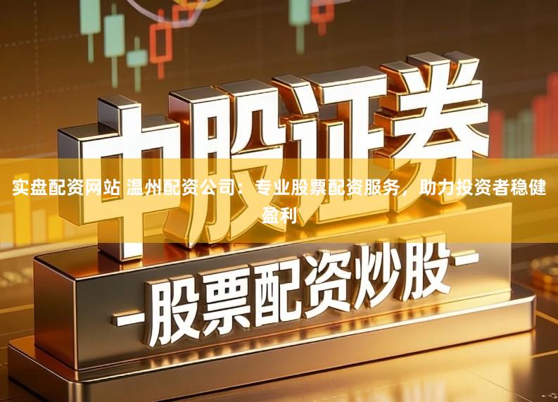 实盘配资网站 温州配资公司：专业股票配资服务，助力投资者稳健盈利