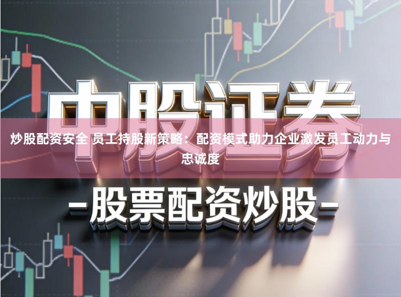 炒股配资安全 员工持股新策略：配资模式助力企业激发员工动力与忠诚度