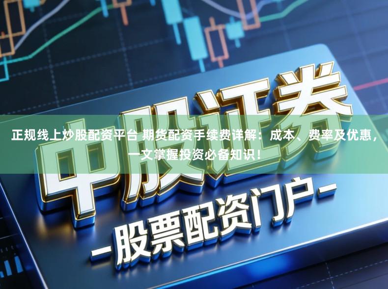 正规线上炒股配资平台 期货配资手续费详解：成本、费率及优惠，一文掌握投资必备知识！