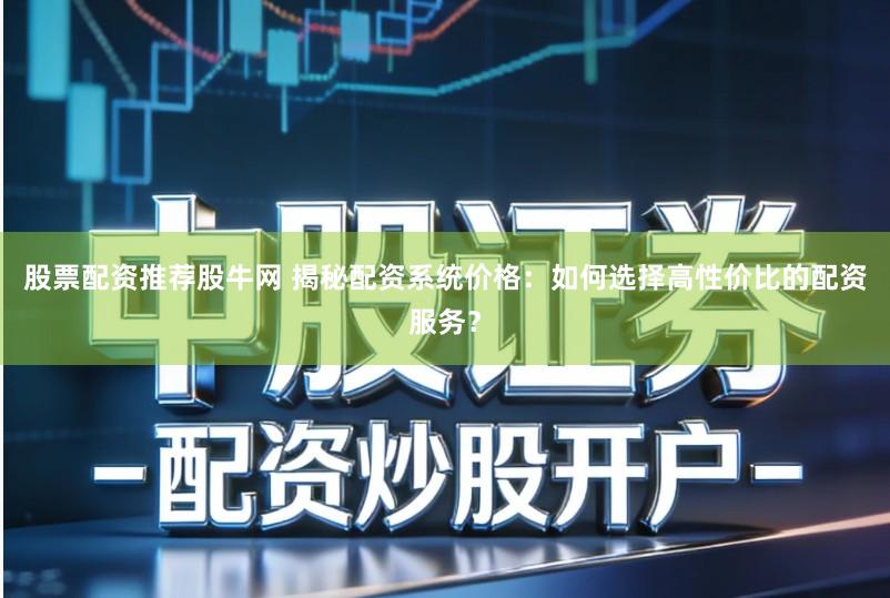 股票配资推荐股牛网 揭秘配资系统价格：如何选择高性价比的配资服务？