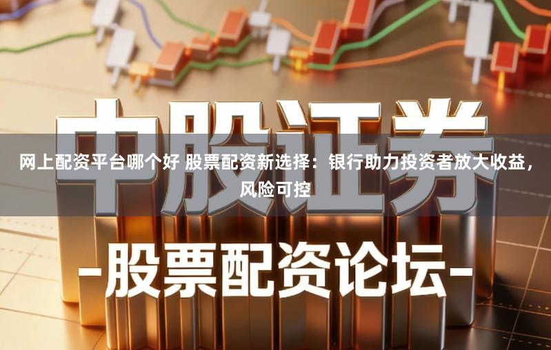 网上配资平台哪个好 股票配资新选择：银行助力投资者放大收益，风险可控
