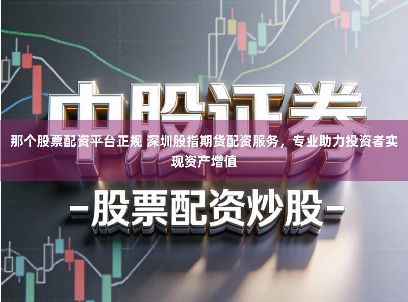 那个股票配资平台正规 深圳股指期货配资服务,专业助力投资者实现资产增值