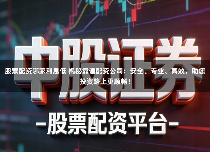 股票配资哪家利息低 揭秘靠谱配资公司:安全、专业、高效,助您投资路上更顺畅!